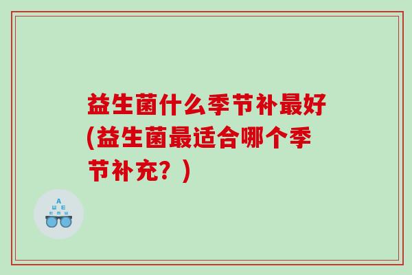 益生菌什么季节补好(益生菌适合哪个季节补充?) 益生菌什么季节补好(益生菌适合哪个季节补充?)