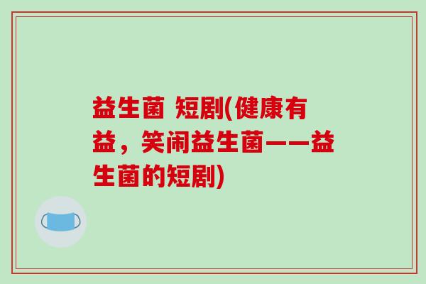 益生菌 短剧(健康有益，笑闹益生菌——益生菌的短剧)