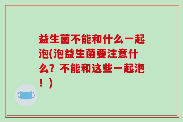 益生菌不能和什么一起泡(泡益生菌要注意什么？不能和这些一起泡！)