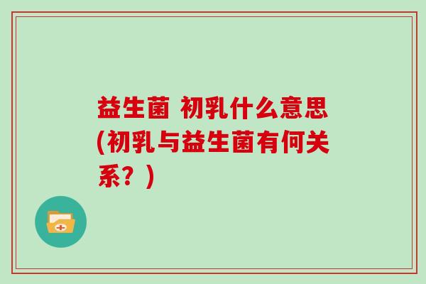 益生菌 初乳什么意思(初乳与益生菌有何关系?) 益生菌 初乳什么意思(初乳与益生菌有何关系?)