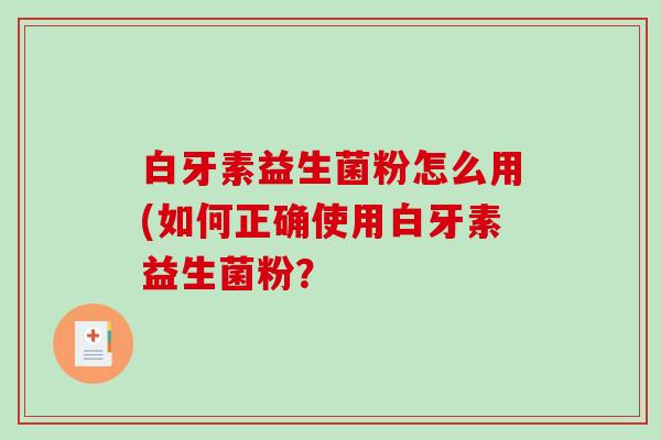白牙素益生菌粉怎么用(如何正确使用白牙素益生菌粉？