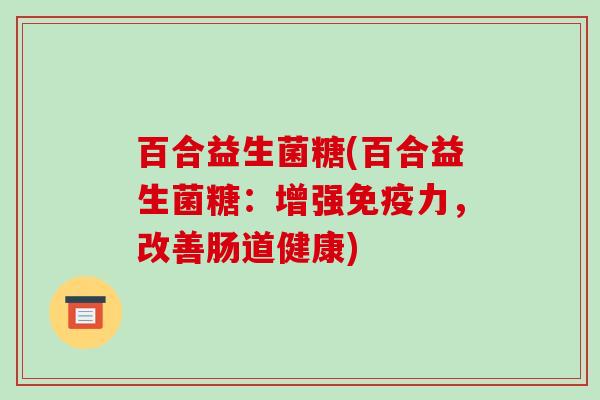 百合益生菌糖(百合益生菌糖：增强力，改善肠道健康)