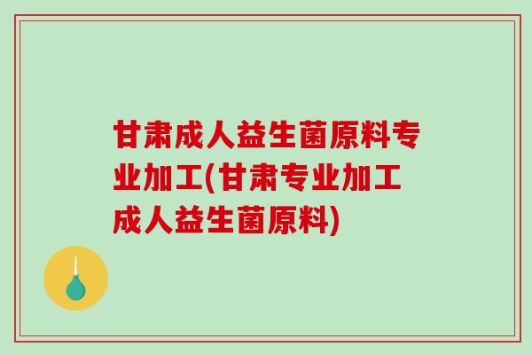 甘肃成人益生菌原料专业加工(甘肃专业加工成人益生菌原料)