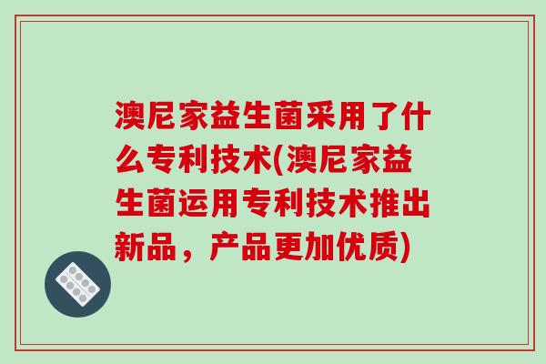 澳尼家益生菌采用了什么专利技术(澳尼家益生菌运用专利技术推出新品，产品更加优质)