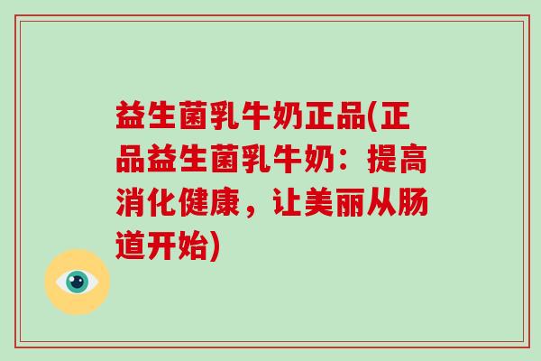 益生菌乳牛奶正品(正品益生菌乳牛奶：提高消化健康，让美丽从肠道开始)