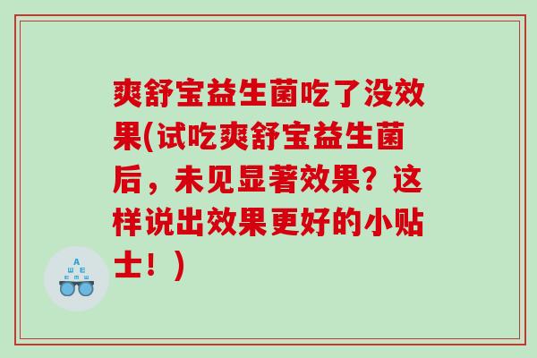 爽舒宝益生菌吃了没效果(试吃爽舒宝益生菌后，未见显著效果？这样说出效果更好的小贴士！)