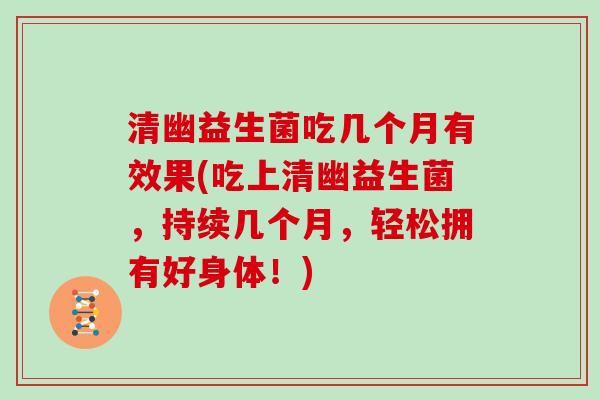 清幽益生菌吃几个月有效果(吃上清幽益生菌，持续几个月，轻松拥有好身体！)