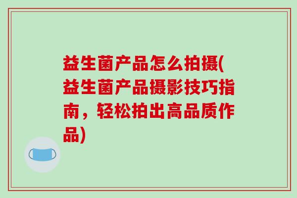 益生菌产品怎么拍摄(益生菌产品摄影技巧指南，轻松拍出高品质作品)