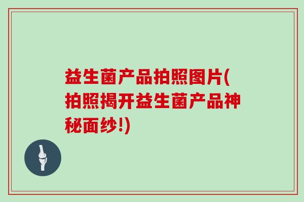 益生菌产品拍照图片(拍照揭开益生菌产品神秘面纱!)