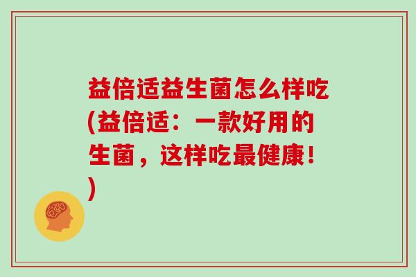 益倍适益生菌怎么样吃(益倍适：一款好用的生菌，这样吃最健康！)