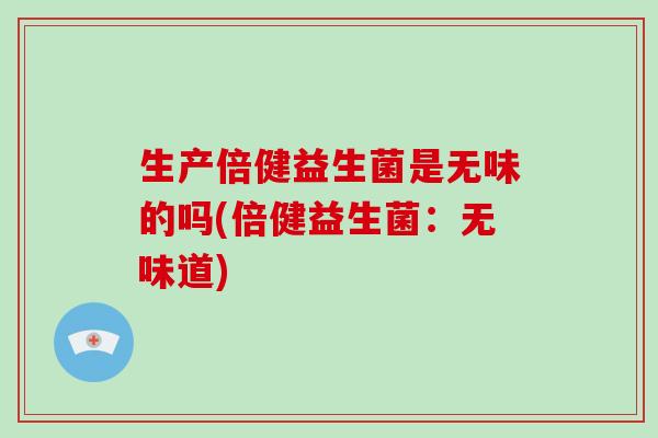 生产倍健益生菌是无味的吗(倍健益生菌：无味道)