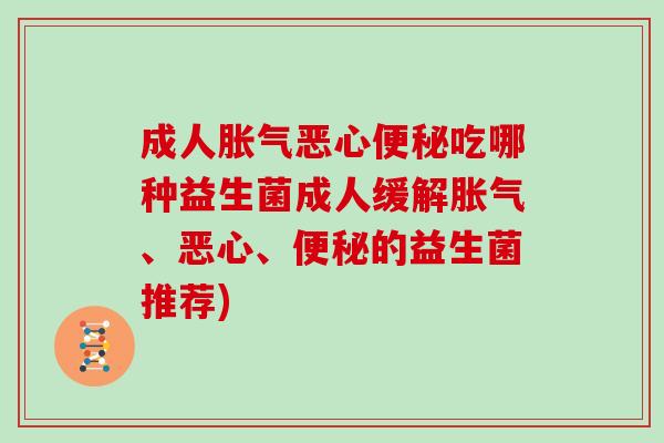 成人胀气恶心便秘吃哪种益生菌成人缓解胀气、恶心、便秘的益生菌推荐)