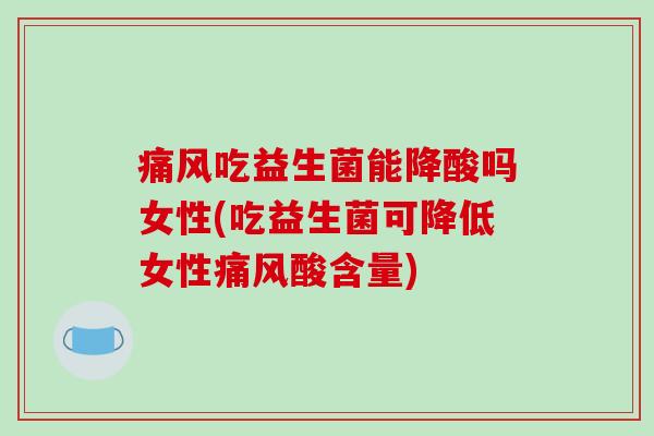 痛风吃益生菌能降酸吗女性(吃益生菌可降低女性痛风酸含量)