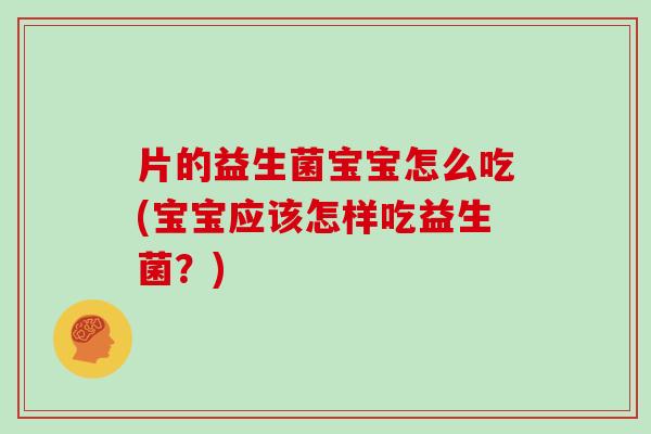 片的益生菌宝宝怎么吃(宝宝应该怎样吃益生菌？)