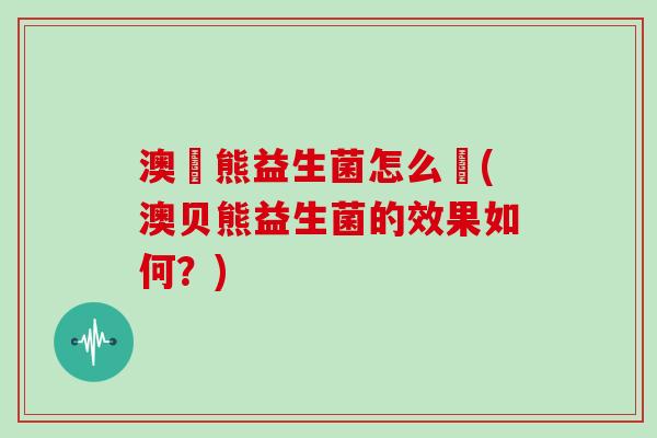 澳貝熊益生菌怎么樣(澳贝熊益生菌的效果如何？)
