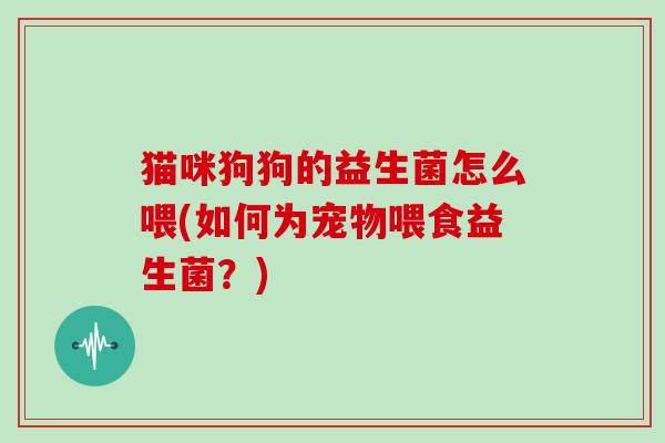 猫咪狗狗的益生菌怎么喂(如何为宠物喂食益生菌？)