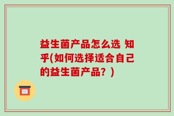 益生菌产品怎么选 知乎(如何选择适合自己的益生菌产品？)