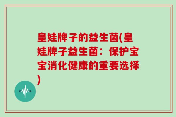 皇娃牌子的益生菌(皇娃牌子益生菌:保护宝宝消化健康的重要选择) 皇娃牌子的益生菌(皇娃牌子益生菌:保护宝宝消化健康的重要选择)