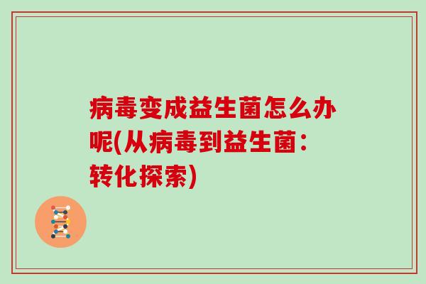 病毒变成益生菌怎么办呢(从病毒到益生菌：转化探索)