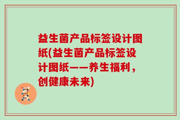 益生菌产品标签设计图纸(益生菌产品标签设计图纸——养生福利，创健康未来)