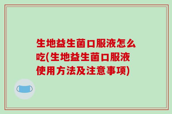 生地益生菌口服液怎么吃(生地益生菌口服液使用方法及注意事项) 生地益生菌口服液怎么吃(生地益生菌口服液使用方法及注意事项)