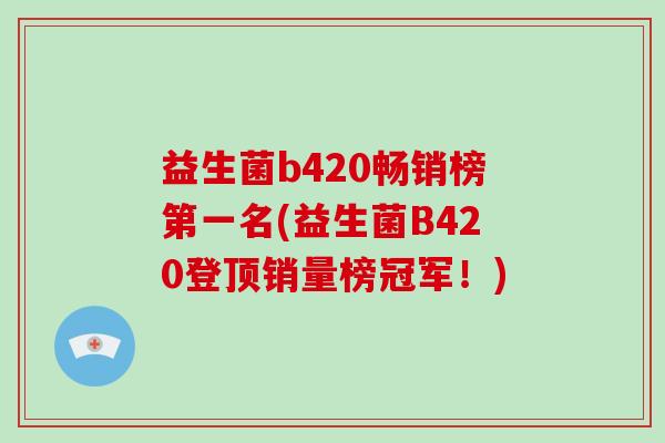 益生菌b420畅销榜第一名(益生菌B420登顶销量榜冠军！)