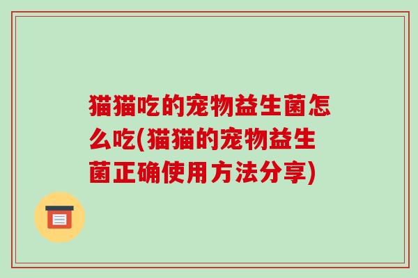 猫猫吃的宠物益生菌怎么吃(猫猫的宠物益生菌正确使用方法分享)