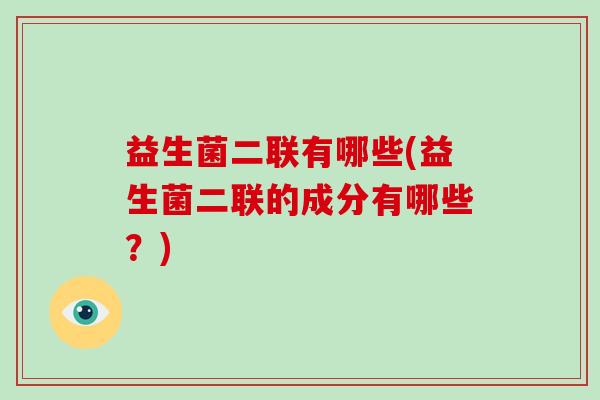 益生菌二联有哪些(益生菌二联的成分有哪些？)