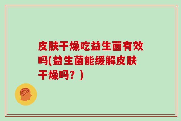 皮肤干燥吃益生菌有效吗(益生菌能缓解皮肤干燥吗？)