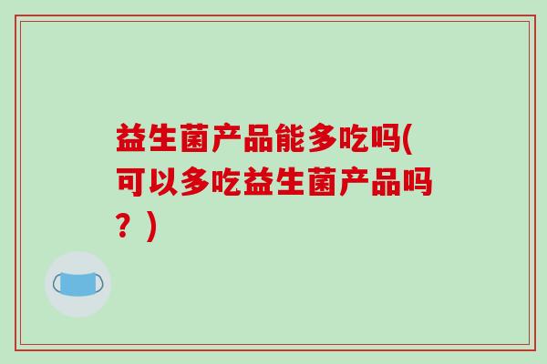 益生菌产品能多吃吗(可以多吃益生菌产品吗？)