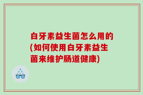 白牙素益生菌怎么用的(如何使用白牙素益生菌来维护肠道健康)