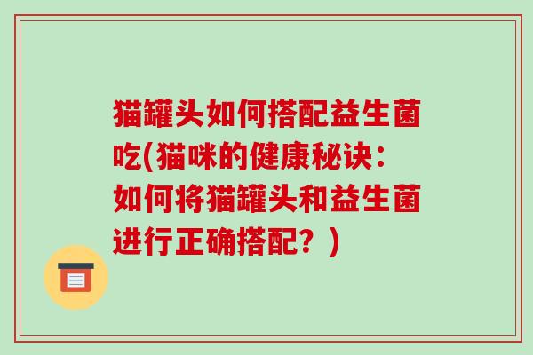 猫罐头如何搭配益生菌吃(猫咪的健康秘诀：如何将猫罐头和益生菌进行正确搭配？)