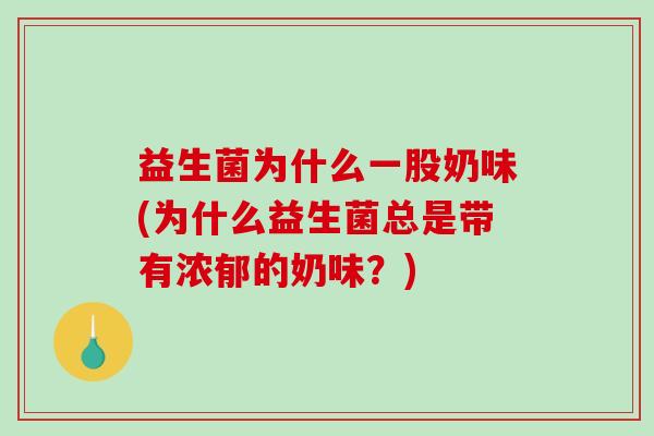 益生菌为什么一股奶味(为什么益生菌总是带有浓郁的奶味?) 益生菌为什么一股奶味(为什么益生菌总是带有浓郁的奶味?)