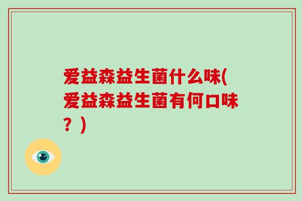 爱益森益生菌什么味(爱益森益生菌有何口味?) 爱益森益生菌什么味(爱益森益生菌有何口味?)
