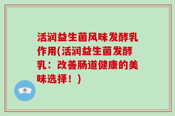 活润益生菌风味发酵乳作用(活润益生菌发酵乳：改善肠道健康的美味选择！)