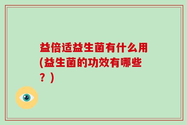 益倍适益生菌有什么用(益生菌的功效有哪些？)
