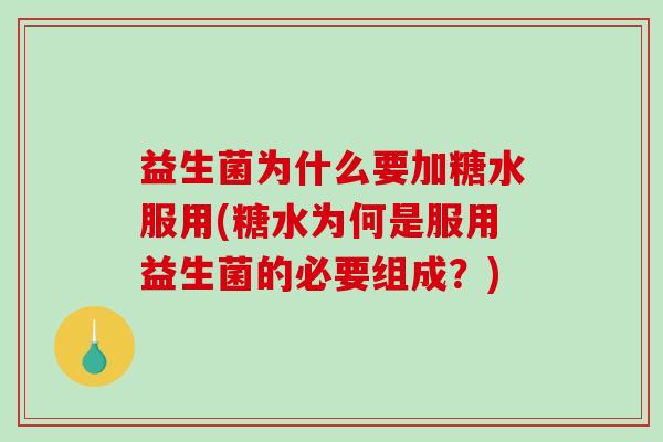 益生菌为什么要加糖水服用(糖水为何是服用益生菌的必要组成？)