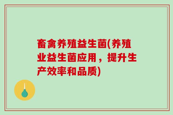 畜禽养殖益生菌(养殖业益生菌应用，提升生产效率和品质)