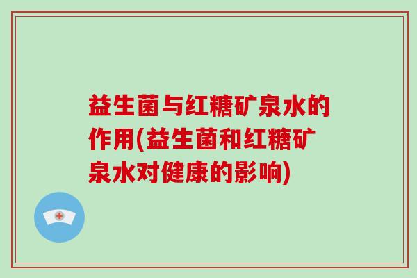 益生菌与红糖矿泉水的作用(益生菌和红糖矿泉水对健康的影响)