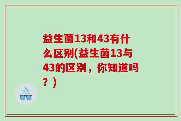 益生菌13和43有什么区别(益生菌13与43的区别，你知道吗？)