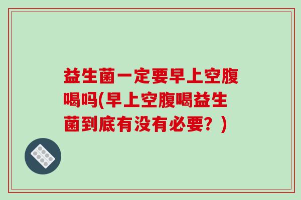 益生菌一定要早上空腹喝吗(早上空腹喝益生菌到底有没有必要？)