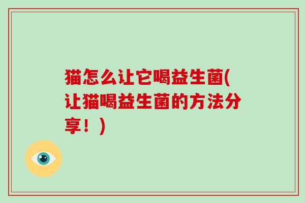 猫怎么让它喝益生菌(让猫喝益生菌的方法分享！)