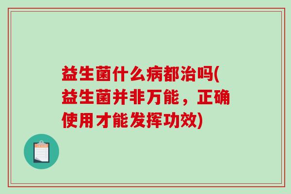 益生菌什么病都治吗(益生菌并非万能，正确使用才能发挥功效)
