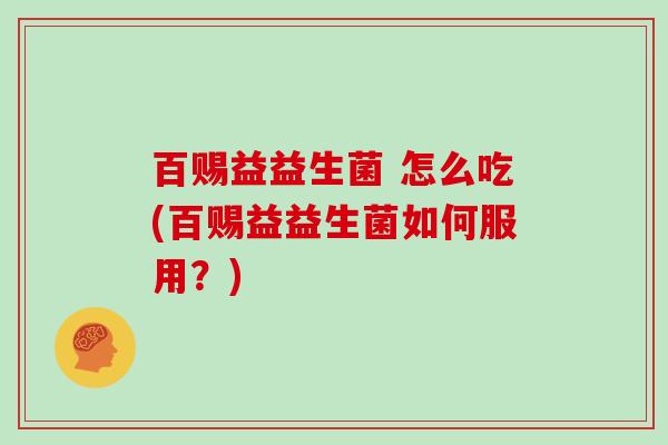 百赐益益生菌 怎么吃(百赐益益生菌如何服用?) 百赐益益生菌 怎么吃(百赐益益生菌如何服用?)