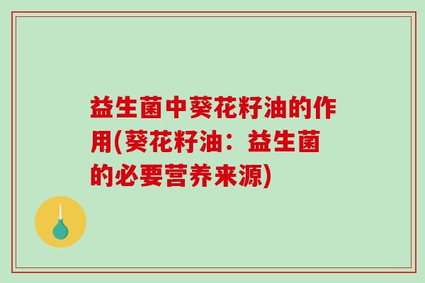 益生菌中葵花籽油的作用(葵花籽油：益生菌的必要营养来源)