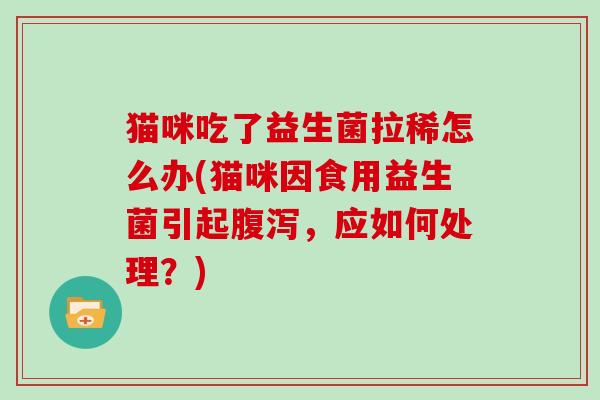 猫咪吃了益生菌拉稀怎么办(猫咪因食用益生菌引起腹泻，应如何处理？)