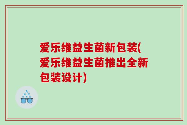 爱乐维益生菌新包装(爱乐维益生菌推出全新包装设计)