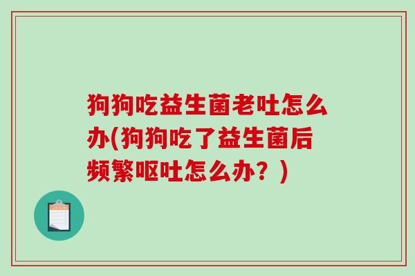狗狗吃益生菌老吐怎么办(狗狗吃了益生菌后频繁呕吐怎么办？)