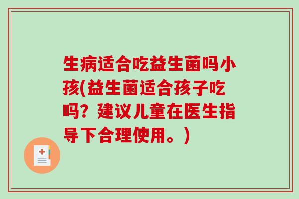 生适合吃益生菌吗小孩(益生菌适合孩子吃吗？建议儿童在医生指导下合理使用。)