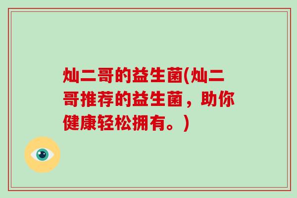 灿二哥的益生菌(灿二哥推荐的益生菌，助你健康轻松拥有。)